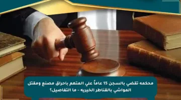 محكمة تقضي بالسجن 15 عاماً على المتهم بإحراق مصنع ومقتل المواشي بالقناطر الخيرية – ما التفاصيل؟